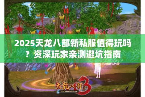 2025天龙八部新私服值得玩吗？资深玩家亲测避坑指南