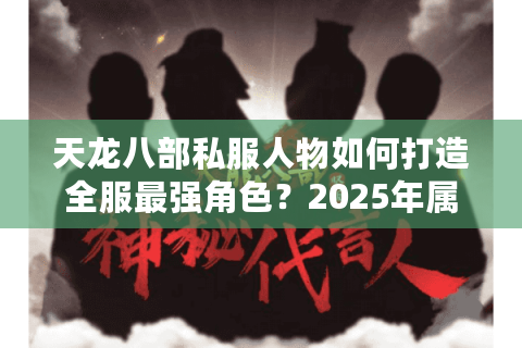 天龙八部私服人物如何打造全服最强角色？2025年属性配置与实战技巧解析