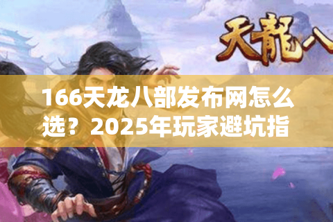 166天龙八部发布网怎么选？2025年玩家避坑指南