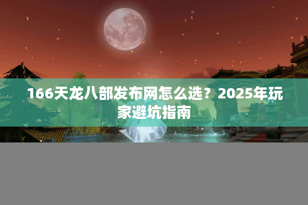 166天龙八部发布网怎么选？2025年玩家避坑指南