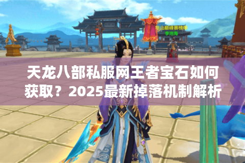 天龙八部私服网王者宝石如何获取？2025最新掉落机制解析