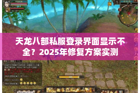 天龙八部私服登录界面显示不全?2025年修复方案实测 天龙八部私服登录界面显示不全?2025年修复方案实测