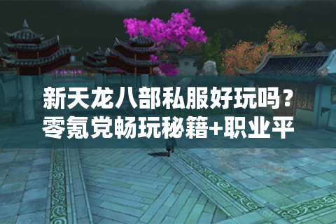 新天龙八部私服好玩吗？零氪党畅玩秘籍+职业平衡深度测评