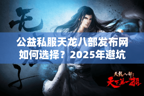 公益私服天龙八部发布网如何选择?2025年避坑指南 公益私服天龙八部发布网如何选择?2025年避坑指南