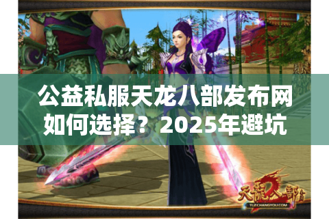 公益私服天龙八部发布网如何选择？2025年避坑指南