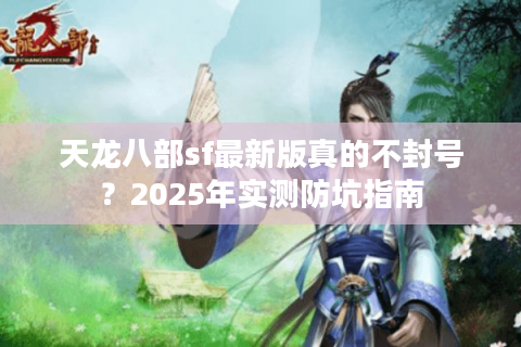 天龙八部sf最新版真的不封号？2025年实测防坑指南