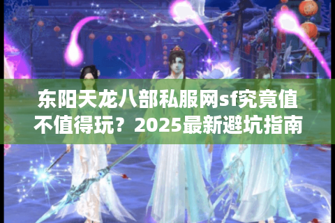 东阳天龙八部私服网sf究竟值不值得玩？2025最新避坑指南来了