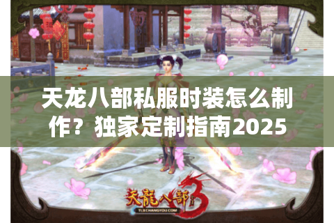 天龙八部私服时装怎么制作？独家定制指南2025