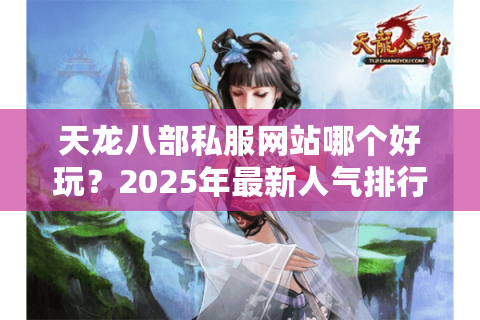 天龙八部私服网站哪个好玩？2025年最新人气排行榜单实测