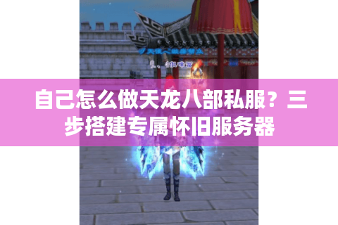 自己怎么做天龙八部私服？三步搭建专属怀旧服务器