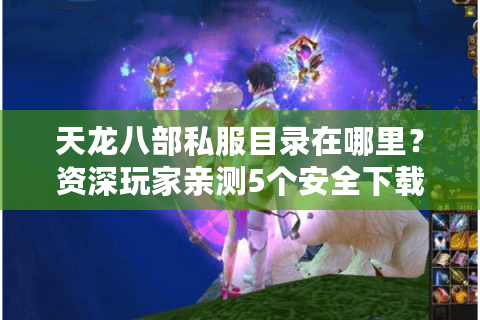 天龙八部私服目录在哪里？资深玩家亲测5个安全下载渠道