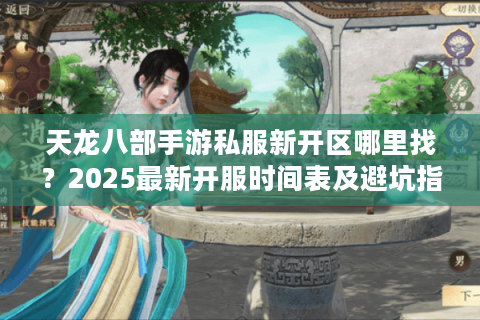 天龙八部手游私服新开区哪里找?2025最新开服时间表及避坑指南 天龙八部手游私服新开区哪里找?2025最新开服时间表及避坑指南