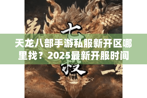 天龙八部手游私服新开区哪里找？2025最新开服时间表及避坑指南