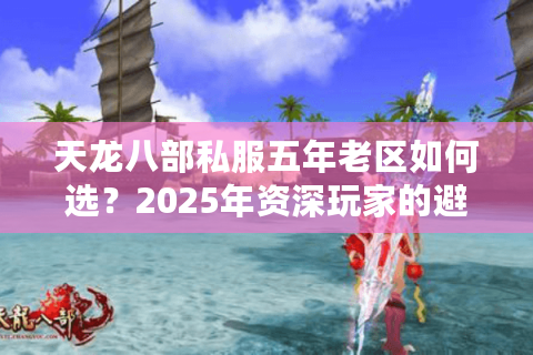 天龙八部私服五年老区如何选？2025年资深玩家的避坑指南