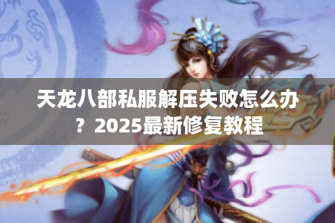 天龙八部私服解压失败怎么办？2025最新修复教程