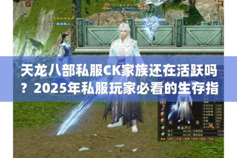 天龙八部私服CK家族还在活跃吗？2025年私服玩家必看的生存指南