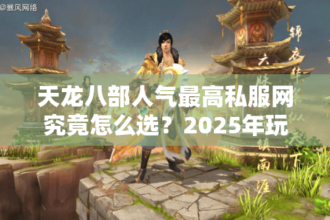天龙八部人气最高私服网究竟怎么选？2025年玩家避坑指南