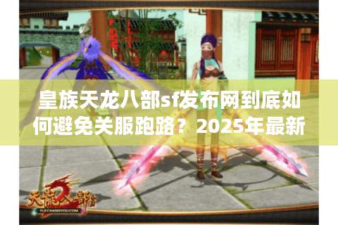 皇族天龙八部sf发布网到底如何避免关服跑路？2025年最新防踩坑指南