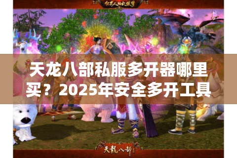 天龙八部私服多开器哪里买？2025年安全多开工具避坑指南