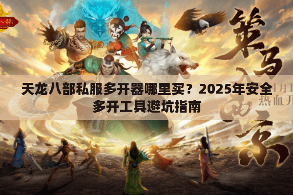 天龙八部私服多开器哪里买？2025年安全多开工具避坑指南
