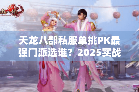 天龙八部私服单挑PK最强门派选谁？2025实战配置全解析