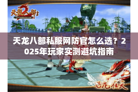天龙八部私服网防官怎么选？2025年玩家实测避坑指南