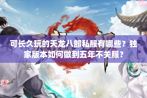 可长久玩的天龙八部私服有哪些？独家版本如何做到五年不关服？