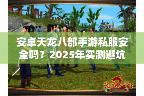 安卓天龙八部手游私服安全吗？2025年实测避坑指南