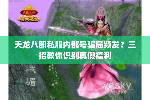 天龙八部私服内部号骗局频发?三招教你识别真假福利 天龙八部私服内部号骗局频发?三招教你识别真假福利