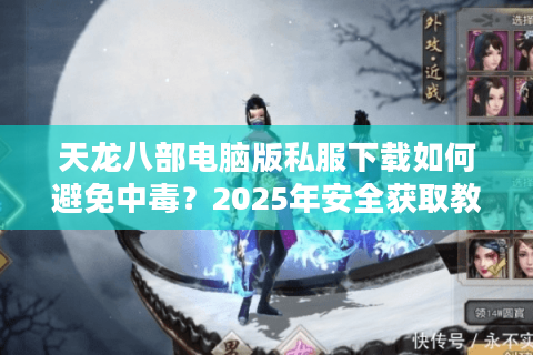 天龙八部电脑版私服下载如何避免中毒？2025年安全获取教程揭秘