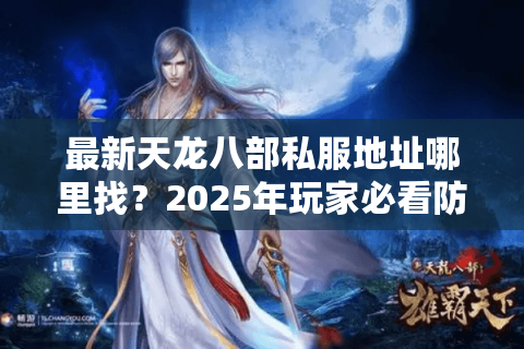 最新天龙八部私服地址哪里找？2025年玩家必看防骗指南