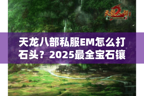 天龙八部私服EM怎么打石头？2025最全宝石镶嵌攻略让你战力飙升