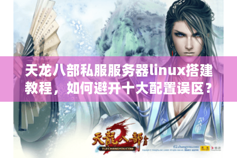 天龙八部私服服务器linux搭建教程，如何避开十大配置误区？