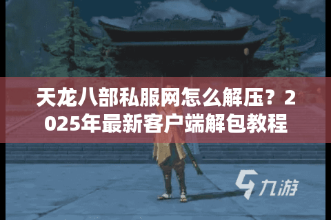 天龙八部私服网怎么解压?2025年最新客户端解包教程 天龙八部私服网怎么解压?2025年最新客户端解包教程