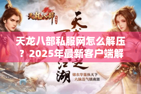 天龙八部私服网怎么解压？2025年最新客户端解包教程