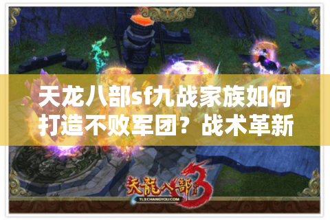 天龙八部sf九战家族如何打造不败军团？战术革新与资源管理全攻略