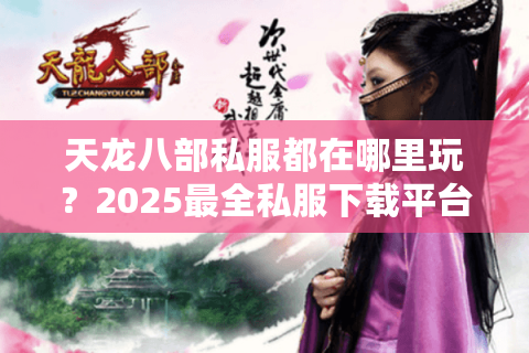 天龙八部私服都在哪里玩?2025最全私服下载平台评测与避坑指南 天龙八部私服都在哪里玩?2025最全私服下载平台评测与避坑指南
