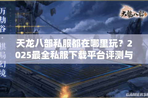 天龙八部私服都在哪里玩？2025最全私服下载平台评测与避坑指南