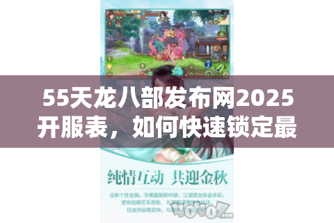 55天龙八部发布网2025开服表，如何快速锁定最新公益服？