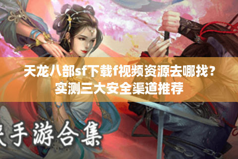 天龙八部sf下载f视频资源去哪找？实测三大安全渠道推荐