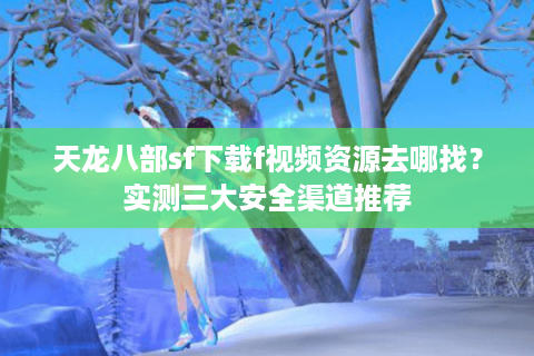 天龙八部sf下载f视频资源去哪找？实测三大安全渠道推荐