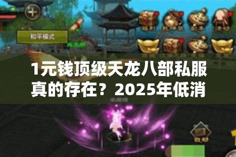 1元钱顶级天龙八部私服真的存在？2025年低消费玩家终极攻略