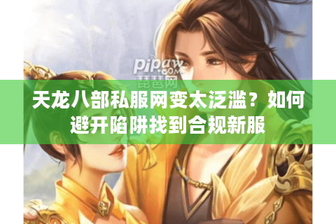 天龙八部私服网变太泛滥？如何避开陷阱找到合规新服