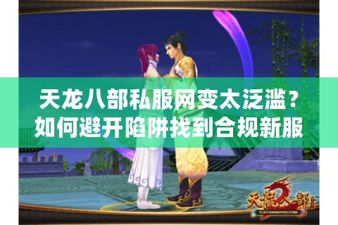 天龙八部私服网变太泛滥？如何避开陷阱找到合规新服