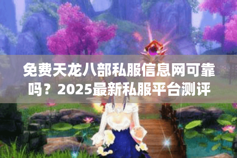 免费天龙八部私服信息网可靠吗？2025最新私服平台测评与避坑指南