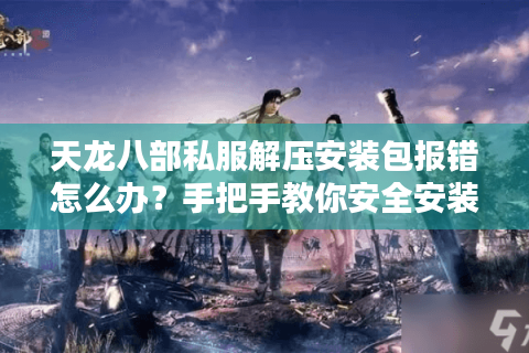 天龙八部私服解压安装包报错怎么办？手把手教你安全安装