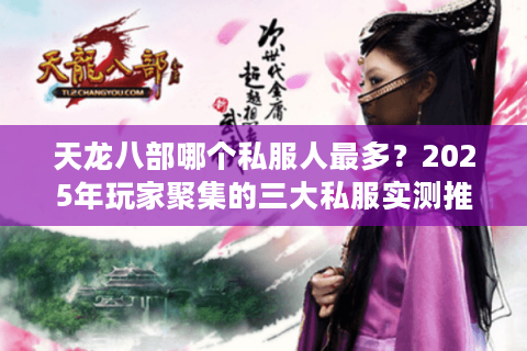 天龙八部哪个私服人最多？2025年玩家聚集的三大私服实测推荐