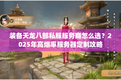 装备天龙八部私服服务商怎么选？2025年高爆率服务器定制攻略