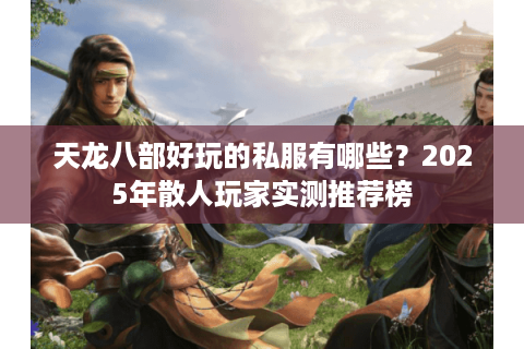 天龙八部好玩的私服有哪些？2025年散人玩家实测推荐榜