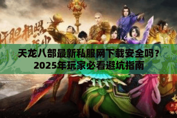 天龙八部最新私服网下载安全吗？2025年玩家必看避坑指南